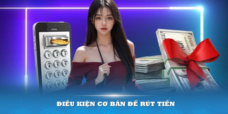 Cần đáp ứng các điều kiện cơ bản để có thể thực hiện được việc rút tiền